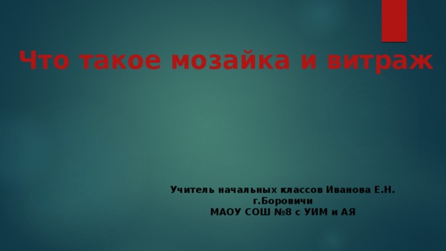 Что такое мозайка и витраж Учитель начальных классов Иванова Е.Н. г.Боровичи МАОУ СОШ №8 с УИМ и АЯ 