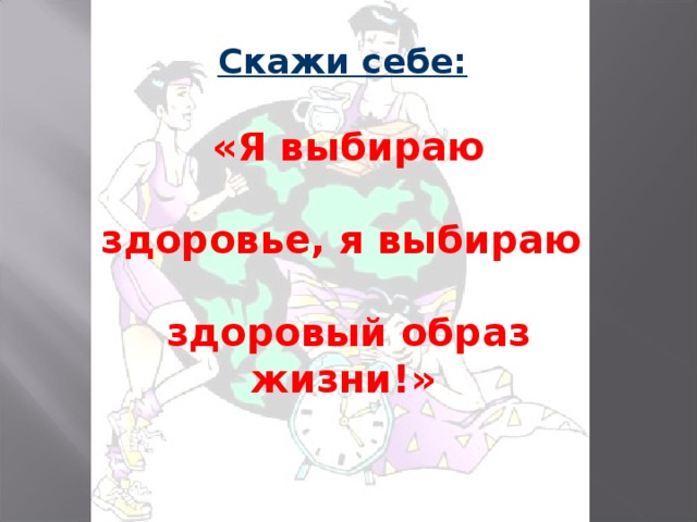 Скажи себе:   «Я выбираю  здоровье, я выбираю  здоровый образ жизни!»  