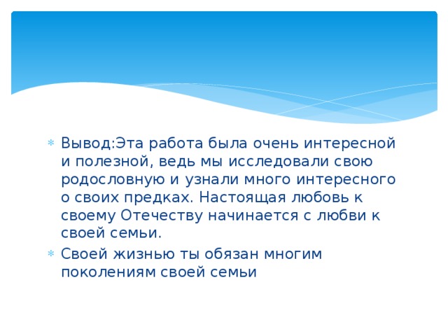 Вывод:Эта работа была очень интересной и полезной, ведь мы исследовали свою родословную и узнали много интересного о своих предках. Настоящая любовь к своему Отечеству начинается с любви к своей семьи. Своей жизнью ты обязан многим поколениям своей семьи 