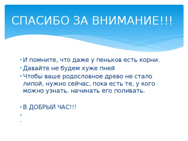 СПАСИБО ЗА ВНИМАНИЕ!!! И помните, что даже у пеньков есть корни. Давайте не будем хуже пней Чтобы ваше родословное древо не стало липой, нужно сейчас, пока есть те, у кого можно узнать, начинать его поливать.  В ДОБРЫЙ ЧАС!!!     