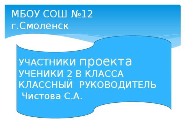 МБОУ СОШ №12  г.Смоленск УЧАСТНИКИ проекта УЧЕНИКИ 2 В КЛАССА КЛАССНЫЙ РУКОВОДИТЕЛЬ  Чистова С.А. 