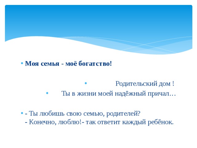 Моя семья - моё богатство! Родительский дом ! Ты в жизни моей надёжный причал…  - Ты любишь свою семью, родителей?  - Конечно, люблю!- так ответит каждый ребёнок. 