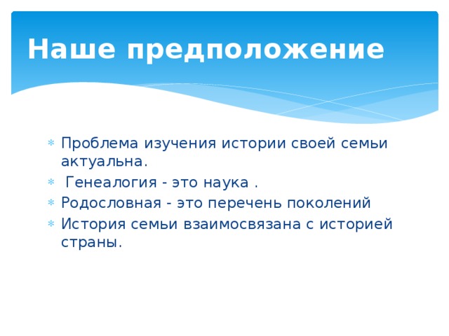 Наше предположение Проблема изучения истории своей семьи актуальна.  Генеалогия - это наука . Родословная - это перечень поколений История семьи взаимосвязана с историей страны. 