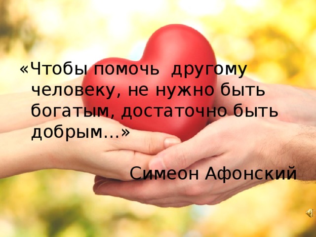 «Чтобы помочь другому человеку, не нужно быть богатым, достаточно быть добрым…»  Симеон Афонский 