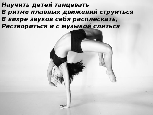 Научить детей танцевать В ритме плавных движений струиться В вихре звуков себя расплескать, Раствориться и с музыкой слиться 