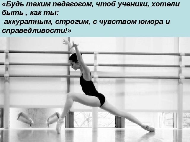 «Будь таким педагогом, чтоб ученики, хотели быть , как ты:  аккуратным, строгим, с чувством юмора и справедливости!» 