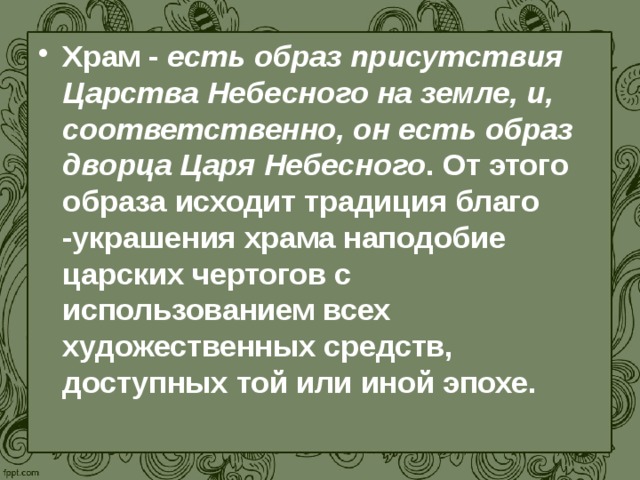 Храм - есть образ присутствия Царства Небесного на земле, и, соответственно, он есть образ дворца Царя Небесного . От этого образа исходит традиция благо -украшения храма наподобие царских чертогов с использованием всех художественных средств, доступных той или иной эпохе. Сегодня рассмотрим храмы основных конфессий – православный храм, католический собор, мусульманская мечеть и буддийский храм.  