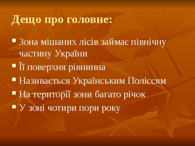 Дещо про головне: Зона мішаних лісів займає північну частину України Її поверхня рівнинна Називається Українським Поліссям На території зони багато річок У зоні чотири пори року 