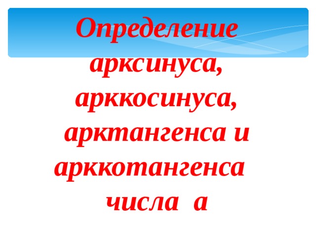 Определение арксинуса, арккосинуса, арктангенса и арккотангенса числа а 