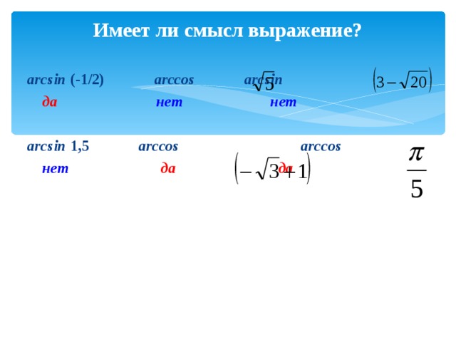 Имеет ли смысл выражение? а rcsin  (-1/2) arccos  arcsin   да  нет нет а rcsin  1,5   arccos      arccos  нет  да  да 