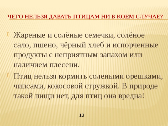 Чего нельзя давать птицам ни в коем случае? Жареные и солёные семечки, солёное сало, пшено, чёрный хлеб и испорченные продукты с неприятным запахом или наличием плесени. Птиц нельзя кормить солеными орешками, чипсами, кокосовой стружкой. В природе такой пищи нет, для птиц она вредна! 13 