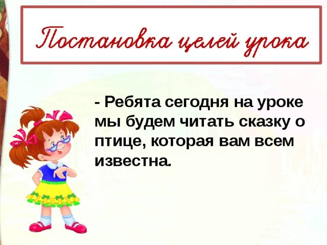 - Ребята сегодня на уроке мы будем читать сказку о птице, которая вам всем известна. 