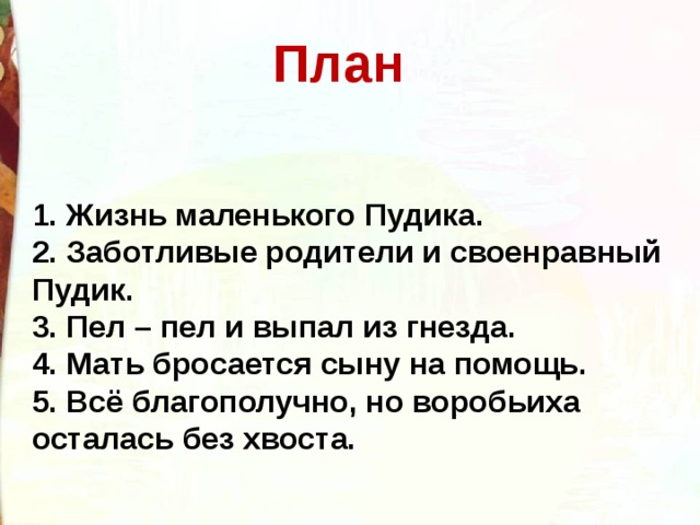  План 1. Жизнь маленького Пудика. 2. Заботливые родители и своенравный Пудик. 3. Пел – пел и выпал из гнезда. 4. Мать бросается сыну на помощь. 5. Всё благополучно, но воробьиха осталась без хвоста. 