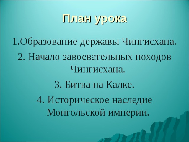План урока 1.Образование державы Чингисхана. 2. Начало завоевательных походов Чингисхана. 3. Битва на Калке. 4. Историческое наследие Монгольской империи. 