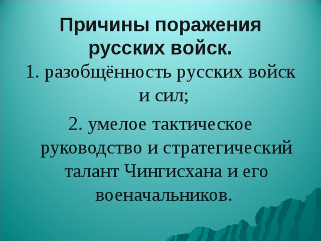 Причины поражения русских войск. 1. разобщённость русских войск и сил; 2. умелое тактическое руководство и стратегический талант Чингисхана и его военачальников. 