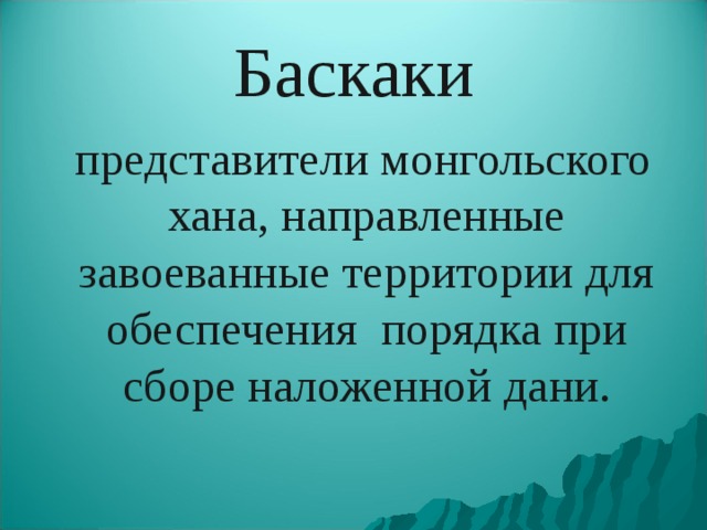 Баскаки  представители монгольского хана, направленные завоеванные территории для обеспечения порядка при сборе наложенной дани. 
