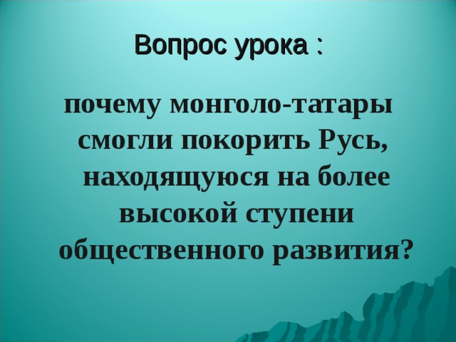 Вопрос урока : почему монголо-татары смогли покорить Русь, находящуюся на более высокой ступени общественного развития? 