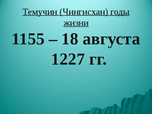 Темучин (Чингисхан) годы жизни 1155 – 18 августа 1227 гг. 