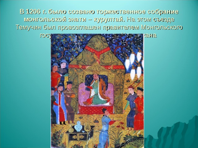 В 1206 г. было созвано торжественное собрание монгольской знати – курултай. На этом съезде Темучин был провозглашен правителем Монгольского государства и принял имя Чингисхана 