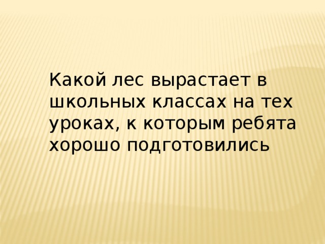 Какой лес вырастает в школьных классах на тех уроках, к которым ребята хорошо подготовились   