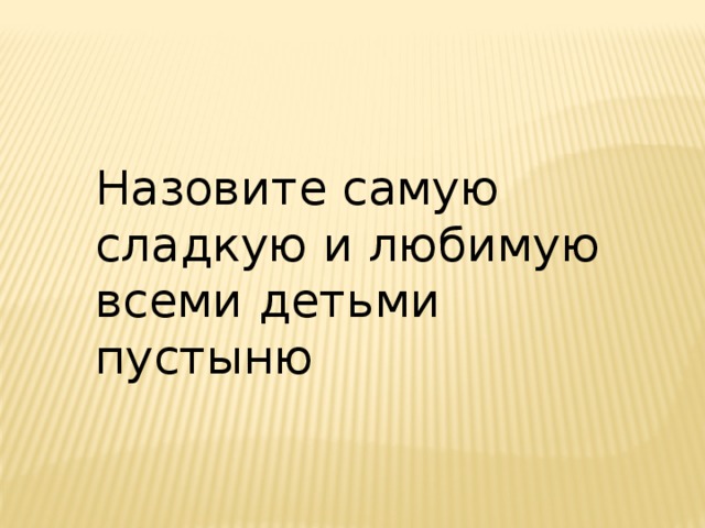 Назовите самую сладкую и любимую всеми детьми пустыню 