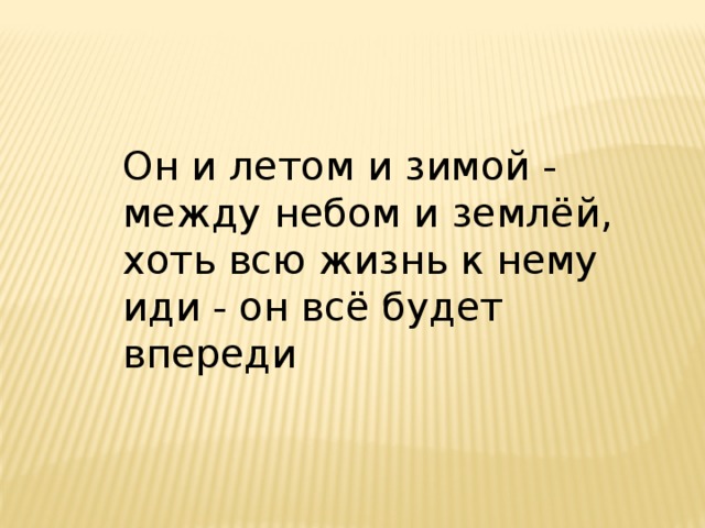 Он и летом и зимой - между небом и землёй, хоть всю жизнь к нему иди - он всё будет впереди 