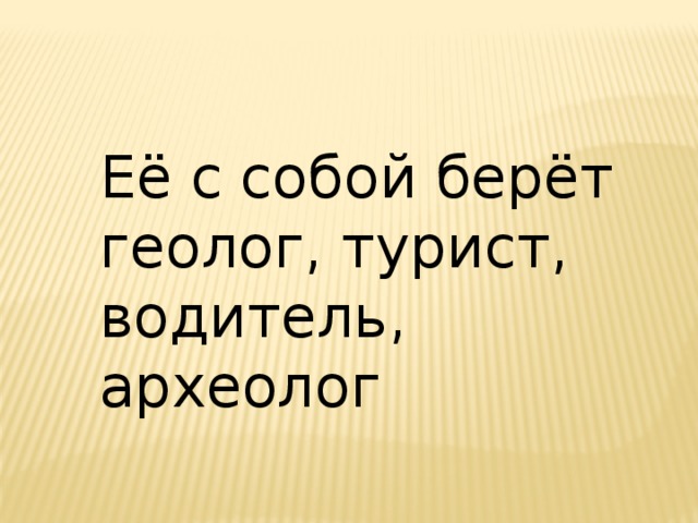 Её с собой берёт геолог, турист, водитель, археолог 