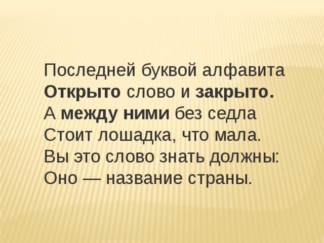 Последней буквой алфавита   Открыто  слово и  закрыто.    А  между ними  без седла   Стоит лошадка, что мала.   Вы это слово знать должны:   Оно — название страны. 