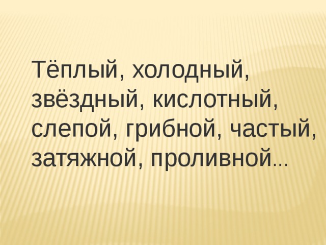 Тёплый, холодный, звёздный, кислотный, слепой, грибной, частый, затяжной, проливной ... 