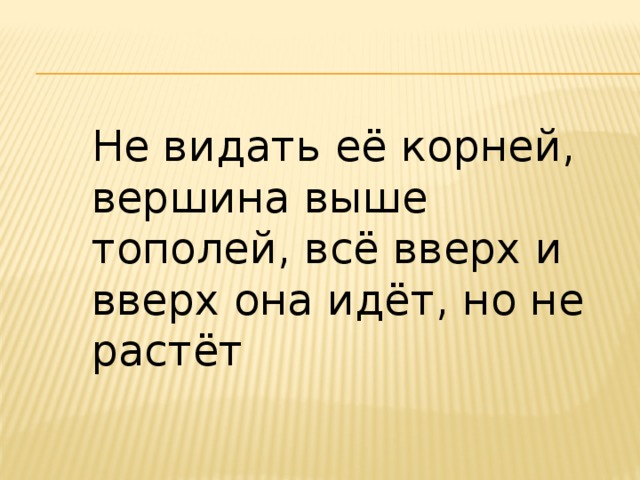 Не видать её корней, вершина выше тополей, всё вверх и вверх она идёт, но не растёт 