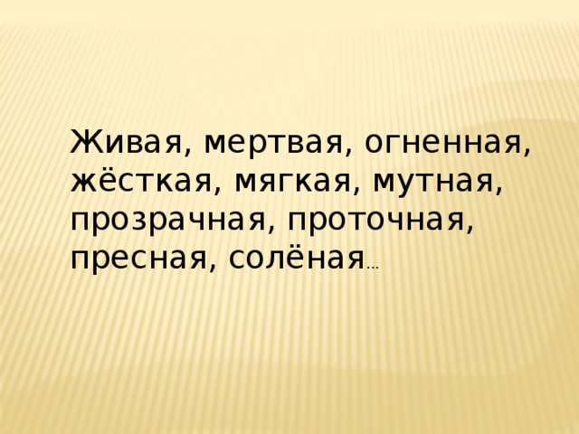 Живая, мертвая, огненная, жёсткая, мягкая, мутная, прозрачная, проточная, пресная, солёная ... 