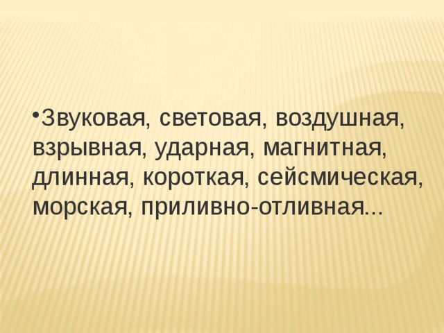 Звуковая, световая, воздушная, взрывная, ударная, магнитная,   длинная, короткая, сейсмическая, морская, приливно-отливная... 