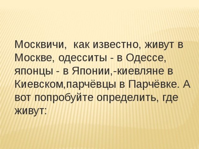 Москвичи,  как известно, живут в Москве, одесситы - в Одессе, японцы - в Японии,-киевляне в Киевском,парчёвцы в Парчёвке. А вот попробуйте определить, где живут: 