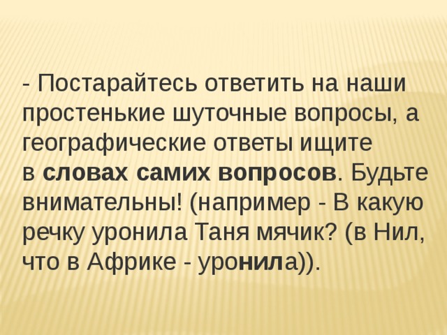 - Постарайтесь ответить на наши простенькие шуточные вопросы, а географические ответы ищите в  словах самих вопросов . Будьте внимательны! (например - В какую речку уронила Таня мячик? (в Нил, что в Африке - уро нил а)). 