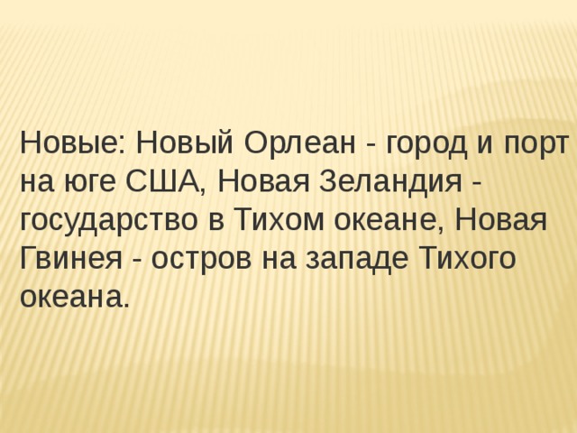 Новые: Новый Орлеан - город и порт на юге США, Новая Зеландия - государство в Тихом океане, Новая Гвинея - остров на западе Тихого океана. 