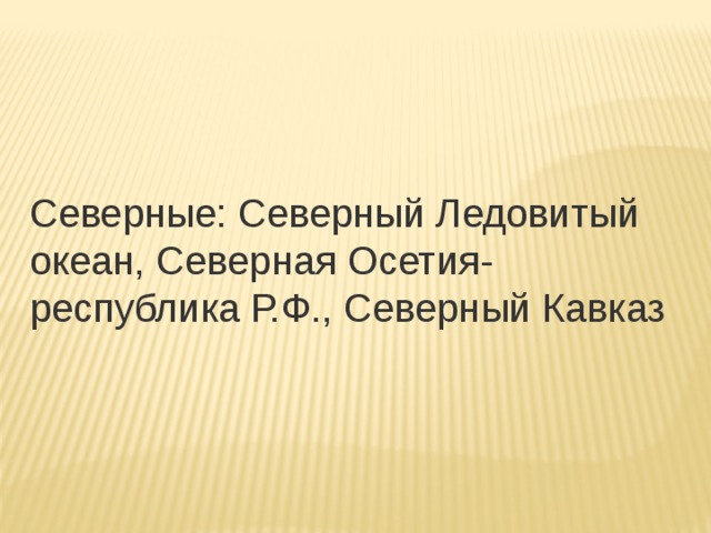 Северные: Северный Ледовитый океан, Северная Осетия-республика Р.Ф., Северный Кавказ 