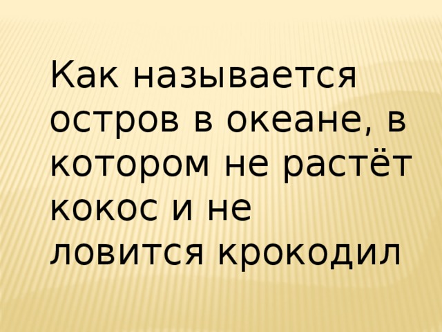 Как называется остров в океане, в котором не растёт кокос и не ловится крокодил 