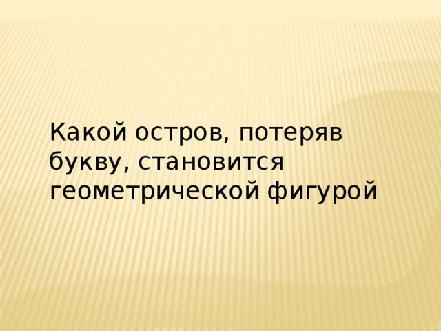 Какой остров, потеряв букву, становится геометрической фигурой 