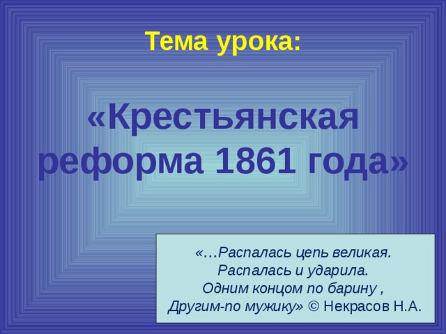 Тема урока: «Крестьянская реформа 1861 года» «…Распалась цепь великая. Распалась и ударила. Одним концом по барину , Другим-по мужику»  © Некрасов Н.А. 