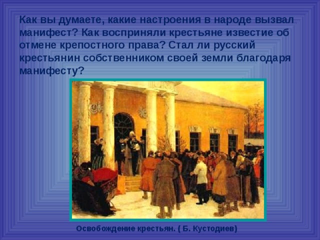 Как вы думаете, какие настроения в народе вызвал манифест? Как восприняли крестьяне известие об отмене крепостного права? Стал ли русский крестьянин собственником своей земли благодаря манифесту? Освобождение крестьян. ( Б. Кустодиев) 