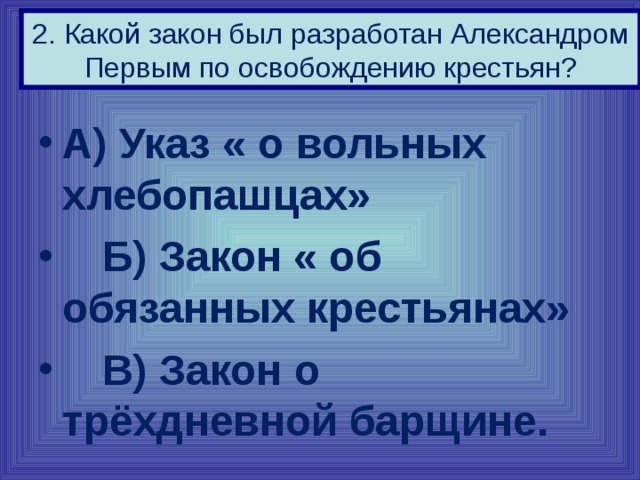 2. Какой закон был разработан Александром Первым по освобождению крестьян? А) Указ « о вольных хлебопашцах»  Б) Закон « об обязанных крестьянах»  В) Закон о трёхдневной барщине. 