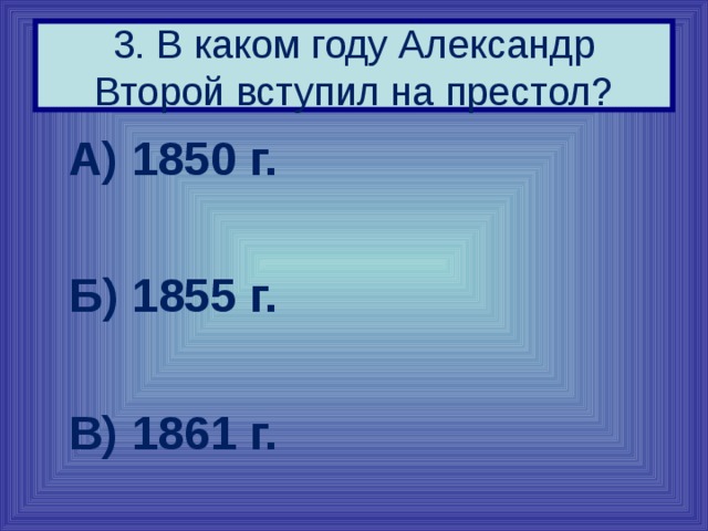 3. В каком году Александр Второй вступил на престол?  А) 1850 г.   Б) 1855 г.   В) 1861 г. 