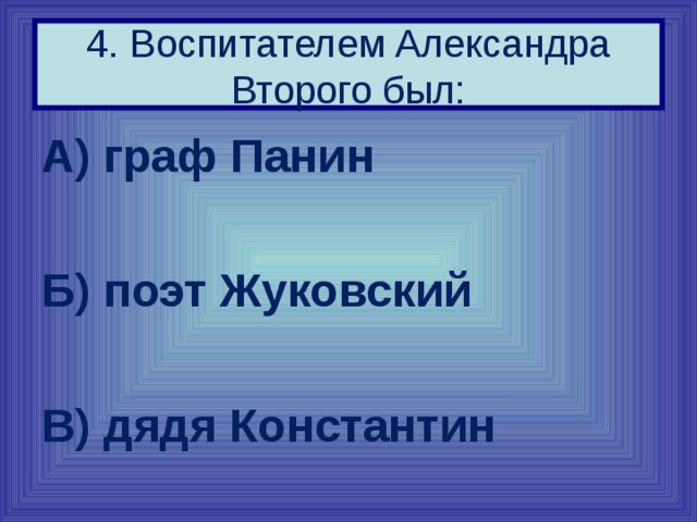 4. Воспитателем Александра Второго был: А) граф Панин  Б) поэт Жуковский  В) дядя Константин 