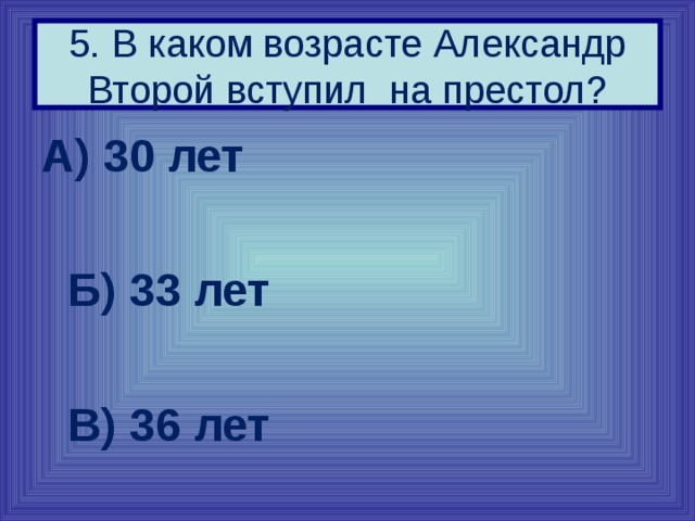 5. В каком возрасте Александр Второй вступил на престол? А) 30 лет   Б) 33 лет   В) 36 лет 