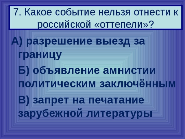 7. Какое событие нельзя отнести к российской «оттепели»? А) разрешение выезд за границу  Б) объявление амнистии политическим заключённым  В) запрет на печатание зарубежной литературы 