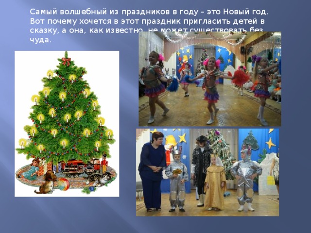 Самый волшебный из праздников в году – это Новый год. Вот почему хочется в этот праздник пригласить детей в сказку, а она, как известно, не может существовать без чуда. 