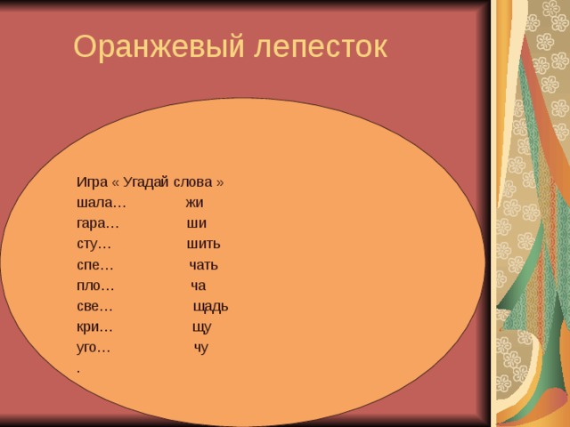 Оранжевый лепесток   Игра « Угадай слова » шала… жи гара… ши сту… шить спе… чать пло… ча све… щадь кри… щу уго… чу .