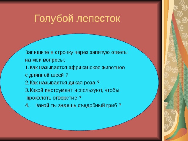Голубой лепесток Запишите в строчку через запятую ответы на мои вопросы: Как называется африканское животное с длинной шеей ? Как называется дикая роза ? Какой инструмент используют, чтобы  проколоть отверстие ? 4. Какой ты знаешь съедобный гриб ?