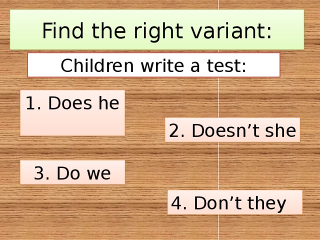 Find the right variant: Children write a test:  Does he 2. Doesn’t she 3. Do we 4. Don’t they 