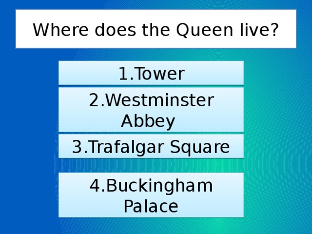 Where does the Queen live? 1.Tower 2.Westminster Abbey 3.Trafalgar Square 4.Buckingham Palace 